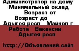 Администратор на дому. › Минимальный оклад ­ 30 000 › Возраст от ­ 18 › Возраст до ­ 55 - Адыгея респ., Майкоп г. Работа » Вакансии   . Адыгея респ.